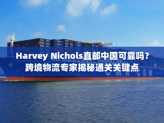Harvey Nichols直邮中国可靠吗？跨境物流专家揭秘通关关键点
