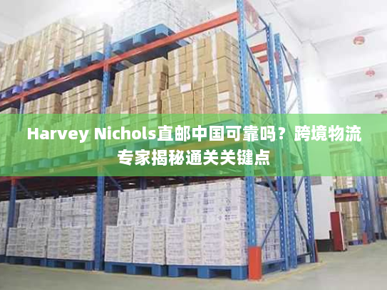 Harvey Nichols直邮中国可靠吗?跨境物流专家揭秘通关关键点 Harvey Nichols直邮中国可靠吗?跨境物流专家揭秘通关关键点