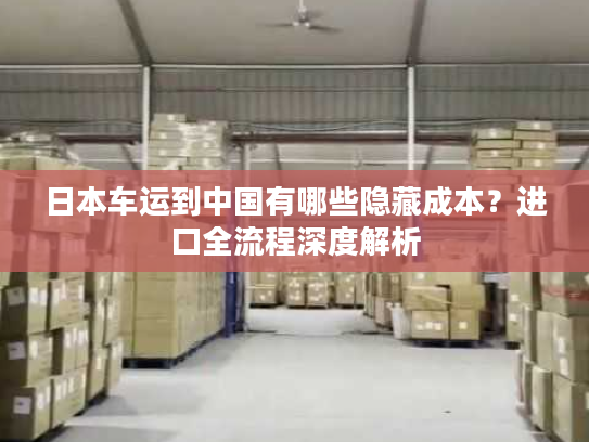 日本车运到中国有哪些隐藏成本?进口全流程深度解析 日本车运到中国有哪些隐藏成本?进口全流程深度解析