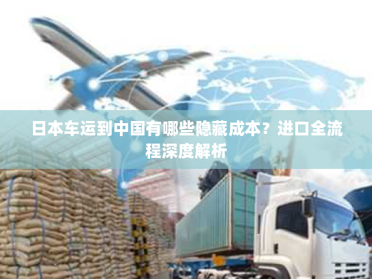 日本车运到中国有哪些隐藏成本？进口全流程深度解析