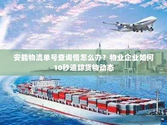 安能物流单号查询慢怎么办?物业企业如何10秒追踪货物动态 安能物流单号查询慢怎么办?物业企业如何10秒追踪货物动态