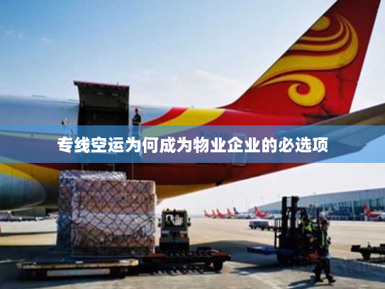 专线空运为何成为物业企业的必选项 专线空运为何成为物业企业的必选项