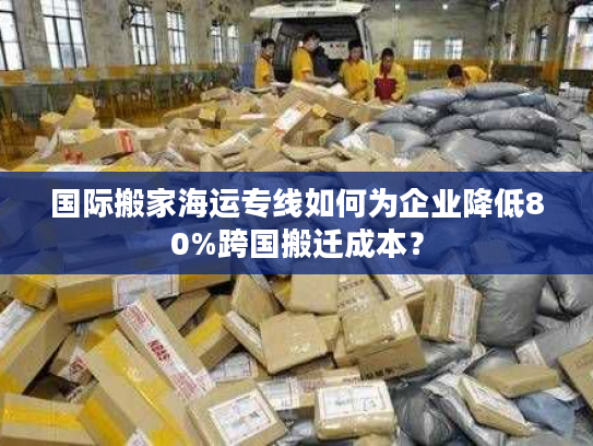 国际搬家海运专线如何为企业降低80%跨国搬迁成本？