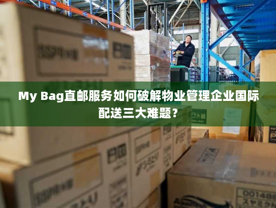 My Bag直邮服务如何破解物业管理企业国际配送三大难题? My Bag直邮服务如何破解物业管理企业国际配送三大难题?