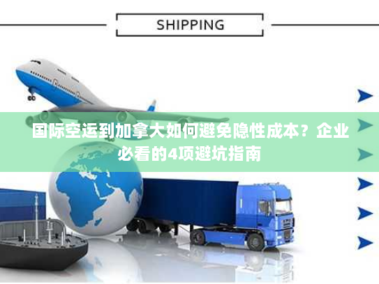 国际空运到加拿大如何避免隐性成本?企业必看的4项避坑指南 国际空运到加拿大如何避免隐性成本?企业必看的4项避坑指南