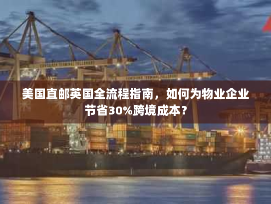 美国直邮英国全流程指南,如何为物业企业节省30%跨境成本? 美国直邮英国全流程指南,如何为物业企业节省30%跨境成本?