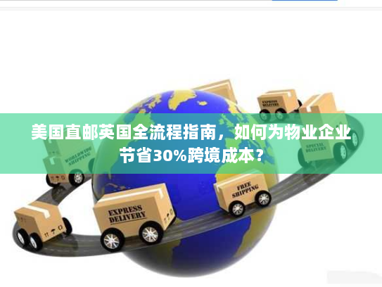 美国直邮英国全流程指南,如何为物业企业节省30%跨境成本? 美国直邮英国全流程指南,如何为物业企业节省30%跨境成本?