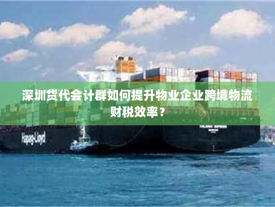 深圳货代会计群如何提升物业企业跨境物流财税效率? 深圳货代会计群如何提升物业企业跨境物流财税效率?