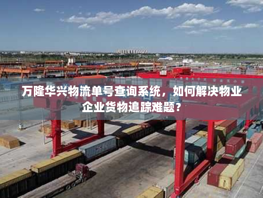 万隆华兴物流单号查询系统，如何解决物业企业货物追踪难题？