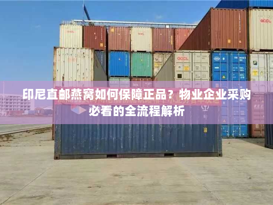 印尼直邮燕窝如何保障正品?物业企业采购必看的全流程解析 印尼直邮燕窝如何保障正品?物业企业采购必看的全流程解析