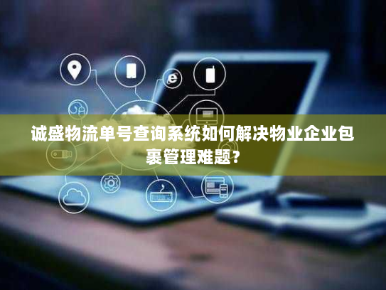 诚盛物流单号查询系统如何解决物业企业包裹管理难题? 诚盛物流单号查询系统如何解决物业企业包裹管理难题?