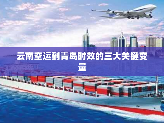 云南空运到青岛时效的三大关键变量