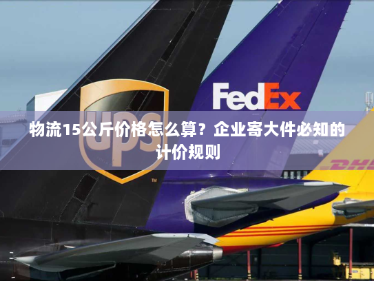 物流15公斤价格怎么算?企业寄大件必知的计价规则 物流15公斤价格怎么算?企业寄大件必知的计价规则