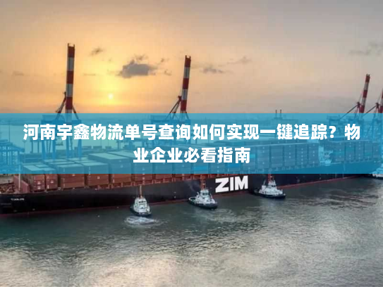 河南宇鑫物流单号查询如何实现一键追踪?物业企业必看指南 河南宇鑫物流单号查询如何实现一键追踪?物业企业必看指南