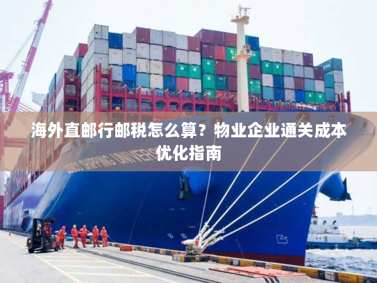 海外直邮行邮税怎么算?物业企业通关成本优化指南 海外直邮行邮税怎么算?物业企业通关成本优化指南