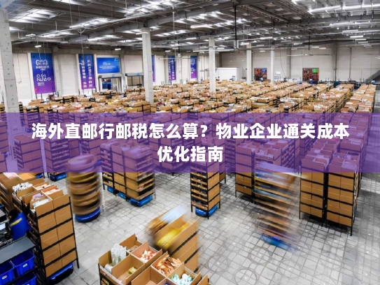 海外直邮行邮税怎么算?物业企业通关成本优化指南 海外直邮行邮税怎么算?物业企业通关成本优化指南