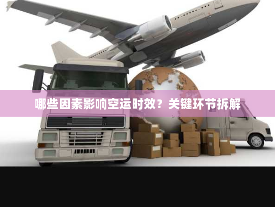 哪些因素影响空运时效?关键环节拆解 哪些因素影响空运时效?关键环节拆解