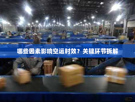哪些因素影响空运时效?关键环节拆解 哪些因素影响空运时效?关键环节拆解
