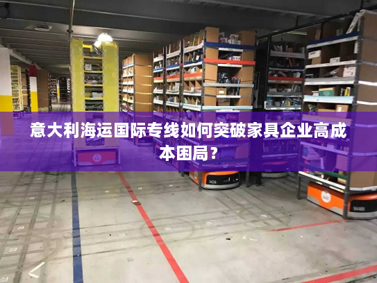 意大利海运国际专线如何突破家具企业高成本困局? 意大利海运国际专线如何突破家具企业高成本困局?