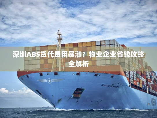 深圳ABS货代费用暴涨?物业企业省钱攻略全解析 深圳ABS货代费用暴涨?物业企业省钱攻略全解析