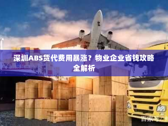 深圳ABS货代费用暴涨?物业企业省钱攻略全解析 深圳ABS货代费用暴涨?物业企业省钱攻略全解析