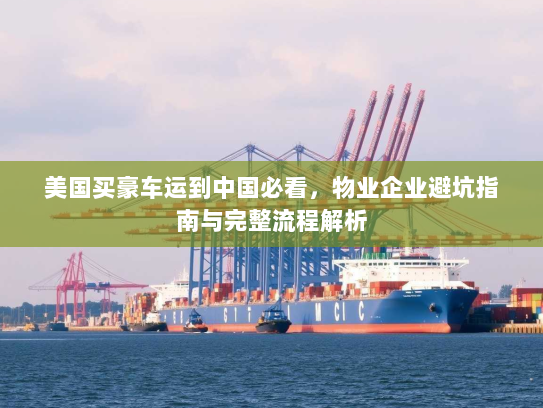 美国买豪车运到中国必看,物业企业避坑指南与完整流程解析 美国买豪车运到中国必看,物业企业避坑指南与完整流程解析