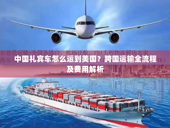 中国礼宾车怎么运到美国?跨国运输全流程及费用解析 中国礼宾车怎么运到美国?跨国运输全流程及费用解析