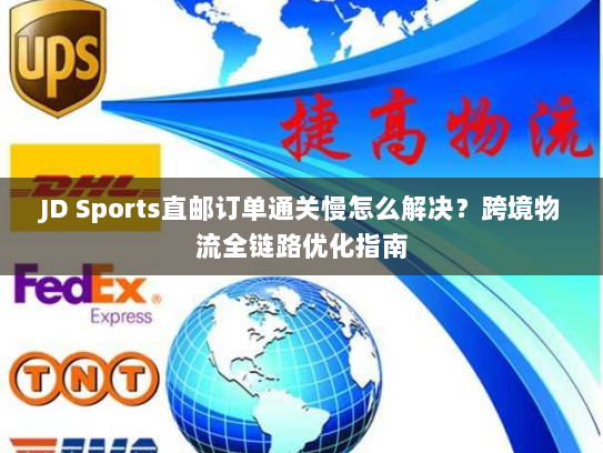 JD Sports直邮订单通关慢怎么解决?跨境物流全链路优化指南 JD Sports直邮订单通关慢怎么解决?跨境物流全链路优化指南