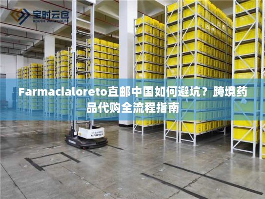 Farmacialoreto直邮中国如何避坑?跨境药品代购全流程指南 Farmacialoreto直邮中国如何避坑?跨境药品代购全流程指南