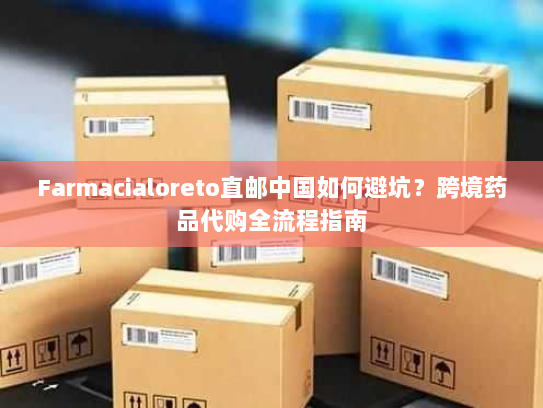 Farmacialoreto直邮中国如何避坑?跨境药品代购全流程指南 Farmacialoreto直邮中国如何避坑?跨境药品代购全流程指南
