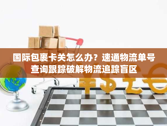 国际包裹卡关怎么办?速通物流单号查询跟踪破解物流追踪盲区 国际包裹卡关怎么办?速通物流单号查询跟踪破解物流追踪盲区