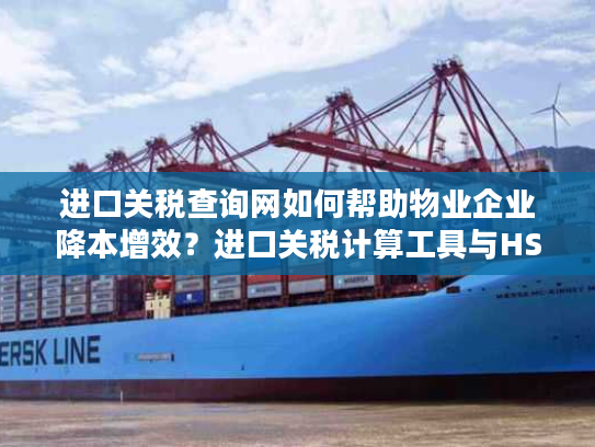 进口关税查询网如何帮助物业企业降本增效？进口关税计算工具与HS编码查询系统详解