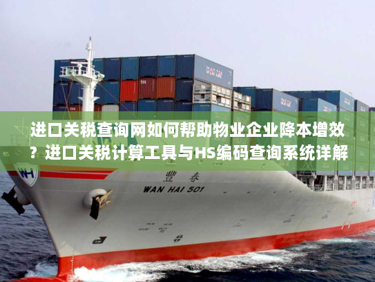 进口关税查询网如何帮助物业企业降本增效?进口关税计算工具与HS编码查询系统详解 进口关税查询网如何帮助物业企业降本增效?进口关税计算工具与HS编码查询系统详解