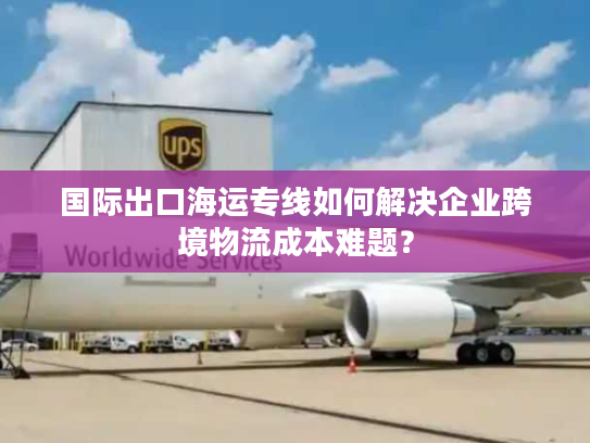 国际出口海运专线如何解决企业跨境物流成本难题？