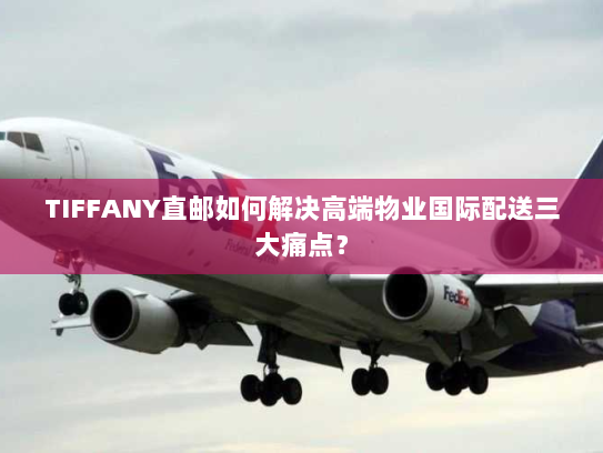 TIFFANY直邮如何解决高端物业国际配送三大痛点? TIFFANY直邮如何解决高端物业国际配送三大痛点?