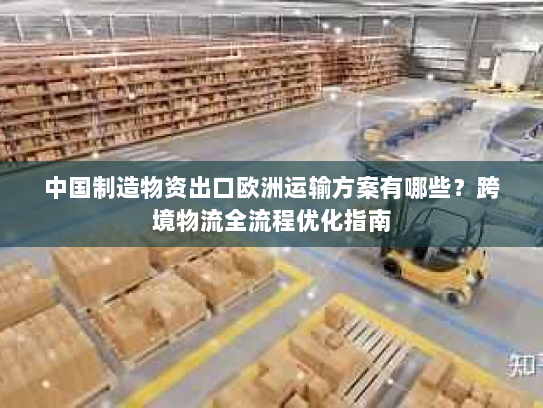 中国制造物资出口欧洲运输方案有哪些?跨境物流全流程优化指南 中国制造物资出口欧洲运输方案有哪些?跨境物流全流程优化指南