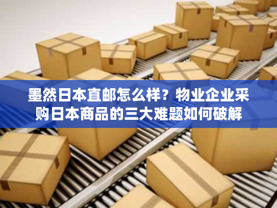 墨然日本直邮怎么样?物业企业采购日本商品的三大难题如何破解 墨然日本直邮怎么样?物业企业采购日本商品的三大难题如何破解