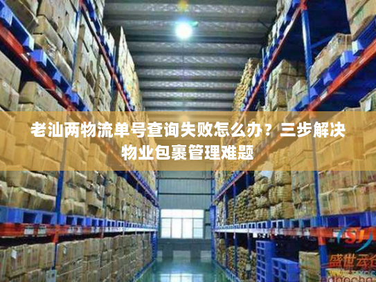 老汕两物流单号查询失败怎么办?三步解决物业包裹管理难题 老汕两物流单号查询失败怎么办?三步解决物业包裹管理难题