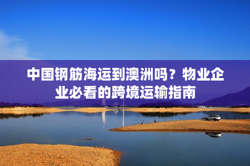 中国钢筋海运到澳洲吗？物业企业必看的跨境运输指南