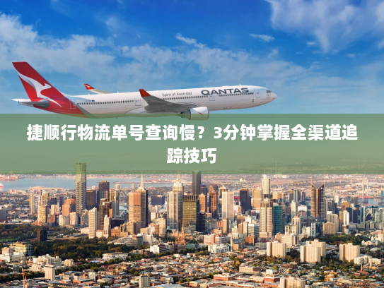 捷顺行物流单号查询慢?3分钟掌握全渠道追踪技巧 捷顺行物流单号查询慢?3分钟掌握全渠道追踪技巧