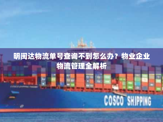 明闽达物流单号查询不到怎么办?物业企业物流管理全解析 明闽达物流单号查询不到怎么办?物业企业物流管理全解析