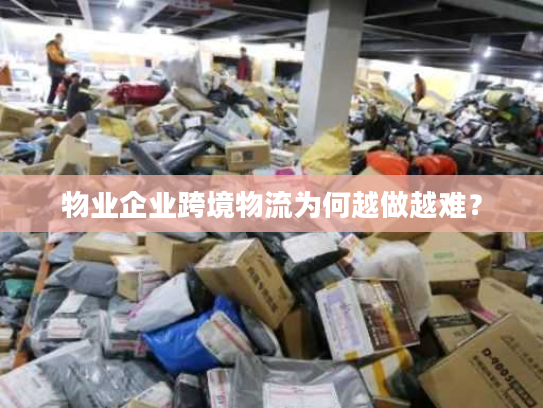 物业企业跨境物流为何越做越难？
