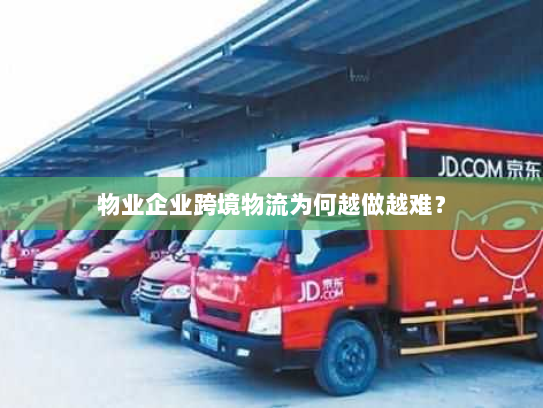 物业企业跨境物流为何越做越难? 物业企业跨境物流为何越做越难?