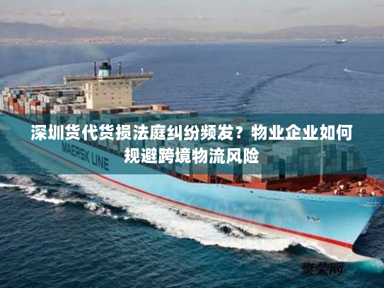 深圳货代货损法庭纠纷频发？物业企业如何规避跨境物流风险