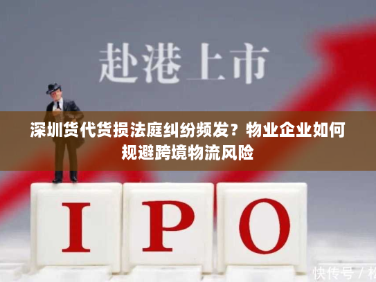 深圳货代货损法庭纠纷频发？物业企业如何规避跨境物流风险
