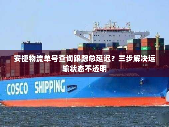 安捷物流单号查询跟踪总延迟?三步解决运输状态不透明 安捷物流单号查询跟踪总延迟?三步解决运输状态不透明