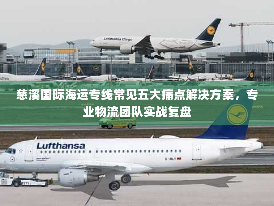 慈溪国际海运专线常见五大痛点解决方案,专业物流团队实战复盘 慈溪国际海运专线常见五大痛点解决方案,专业物流团队实战复盘