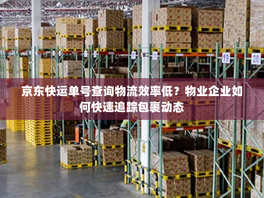 京东快运单号查询物流效率低?物业企业如何快速追踪包裹动态 京东快运单号查询物流效率低?物业企业如何快速追踪包裹动态