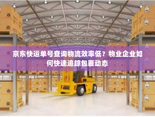 京东快运单号查询物流效率低?物业企业如何快速追踪包裹动态 京东快运单号查询物流效率低?物业企业如何快速追踪包裹动态