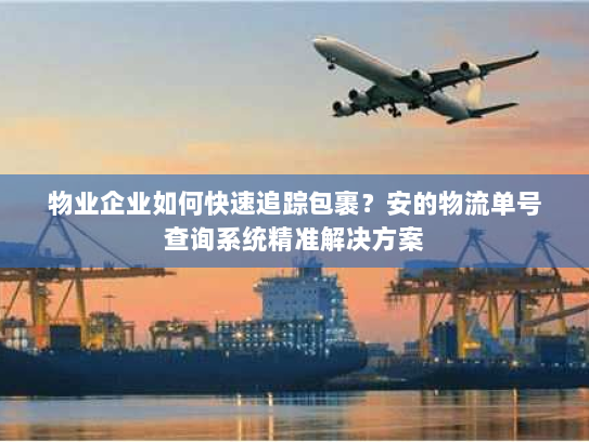 物业企业如何快速追踪包裹?安的物流单号查询系统精准解决方案 物业企业如何快速追踪包裹?安的物流单号查询系统精准解决方案